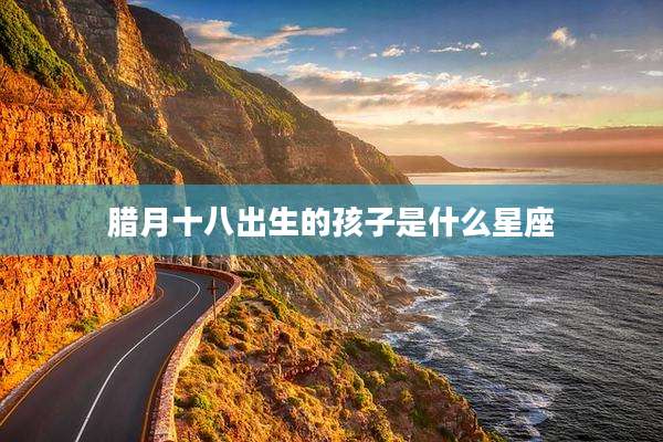 腊月十八出生的孩子是什么星座