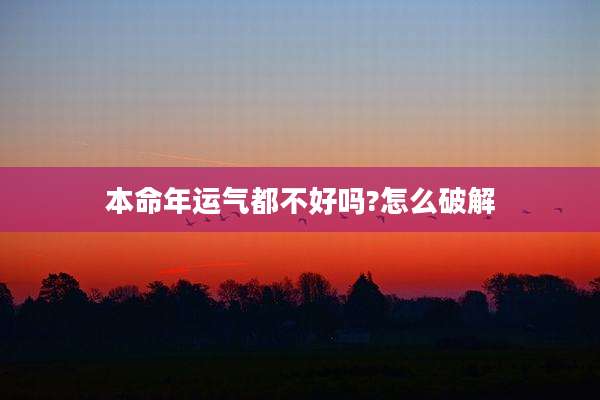 本命年运气都不好吗?怎么破解