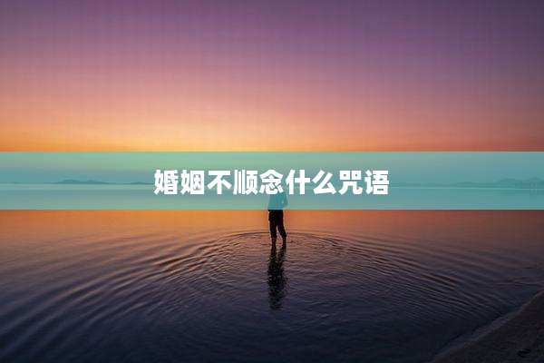 婚姻不顺念什么咒语