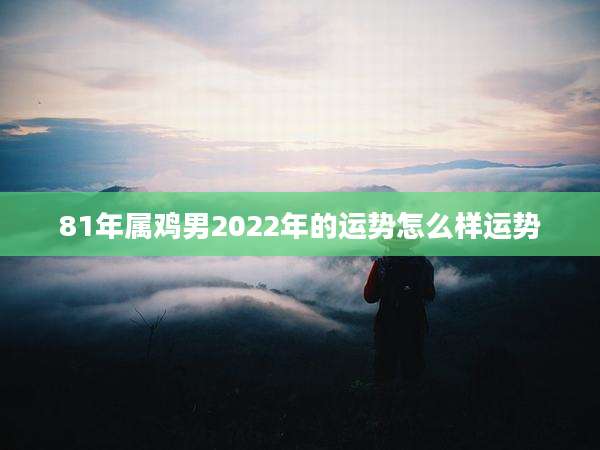 81年属鸡男2022年的运势怎么样运势