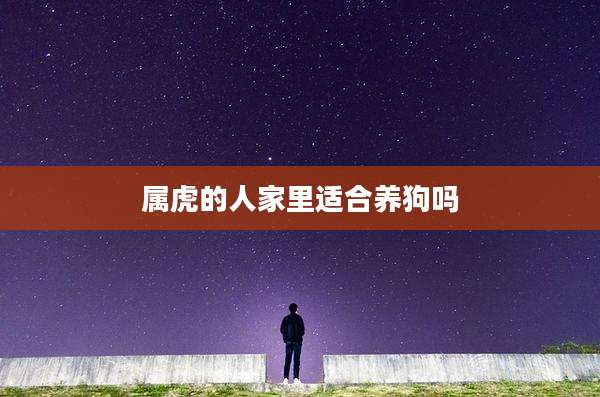 属虎的人家里适合养狗吗
