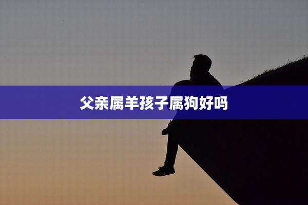 父亲属羊孩子属狗好吗