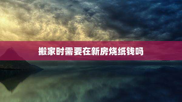 搬家时需要在新房烧纸钱吗