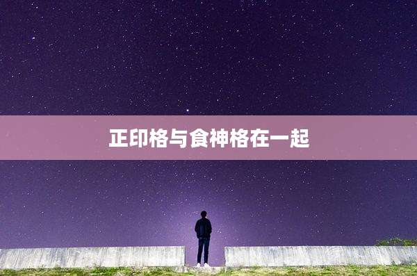 正印格与食神格在一起