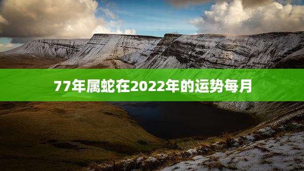 77年属蛇在2022年的运势每月