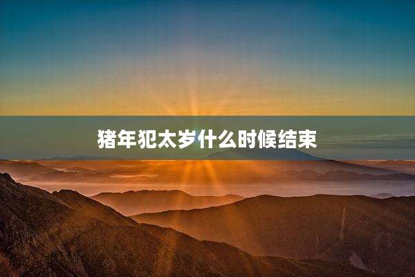 猪年犯太岁什么时候结束