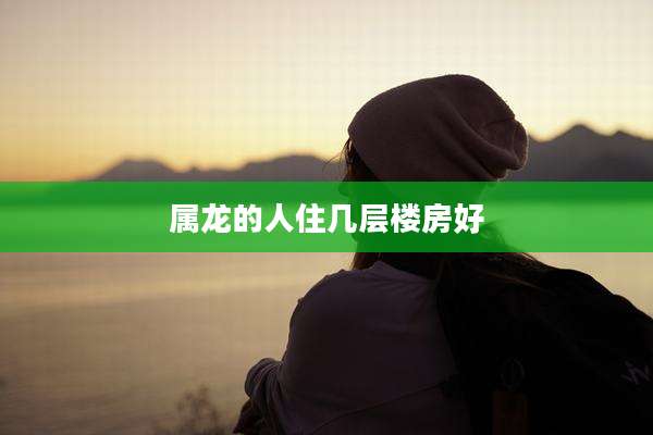 属龙的人住几层楼房好
