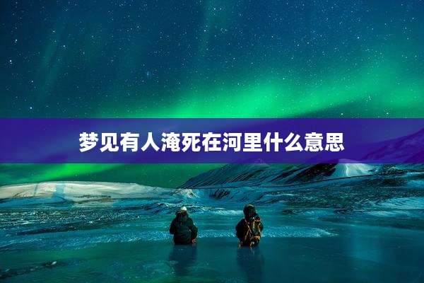 梦见有人淹死在河里什么意思