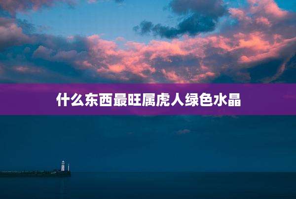 什么东西最旺属虎人绿色水晶