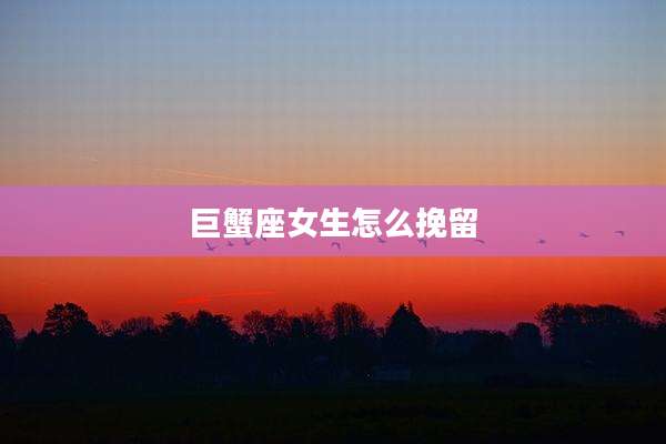 巨蟹座女生怎么挽留