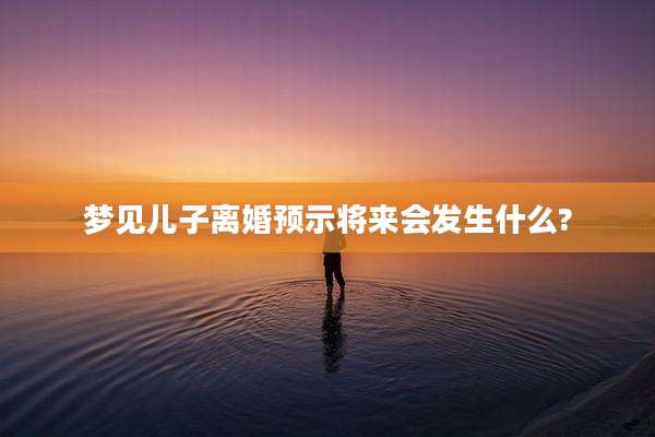 梦见儿子离婚预示将来会发生什么?
