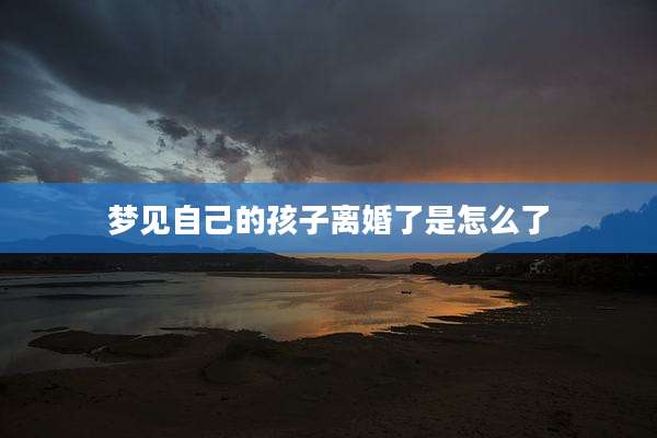 梦见自己的孩子离婚了是怎么了