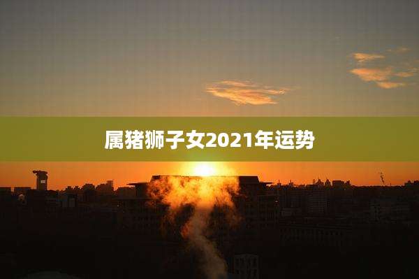 属猪狮子女2021年运势