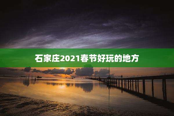 石家庄2021春节好玩的地方