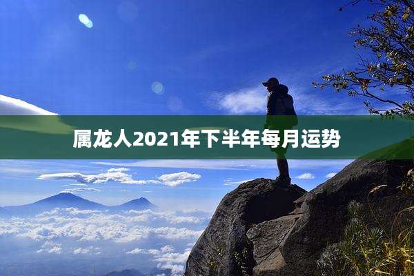 属龙人2021年下半年每月运势