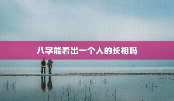 八字能看出一个人的长相吗