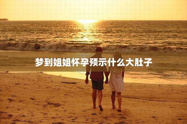 梦到姐姐怀孕预示什么大肚子
