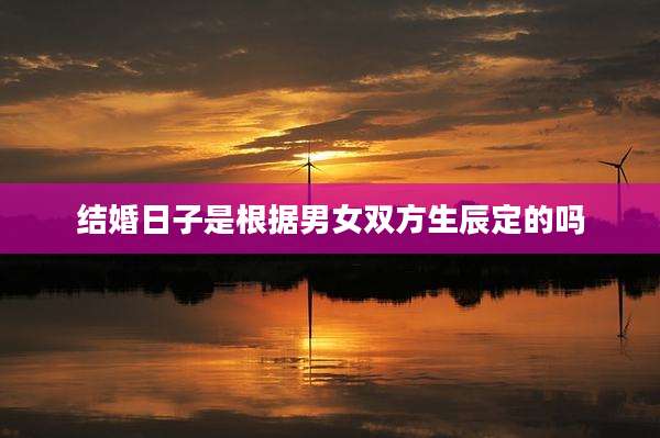 结婚日子是根据男女双方生辰定的吗