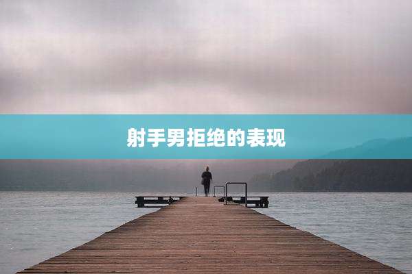 射手男拒绝的表现