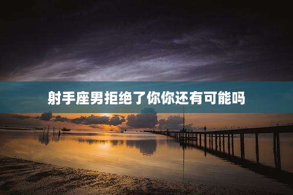 射手座男拒绝了你你还有可能吗