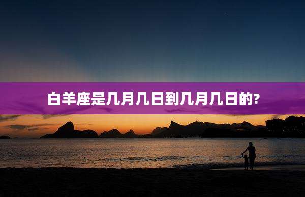 白羊座是几月几日到几月几日的?