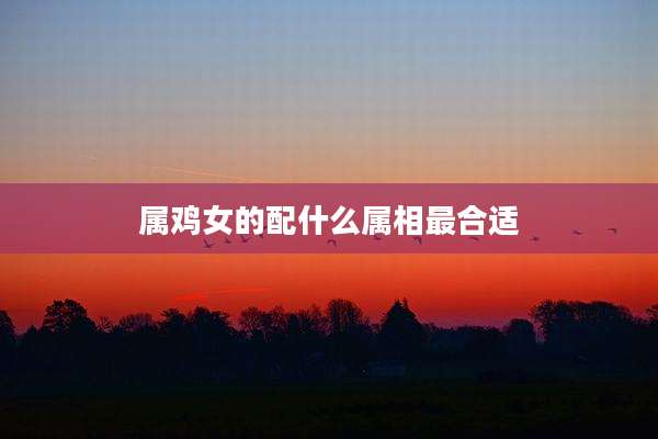 属鸡女的配什么属相最合适