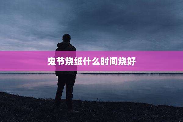 鬼节烧纸什么时间烧好