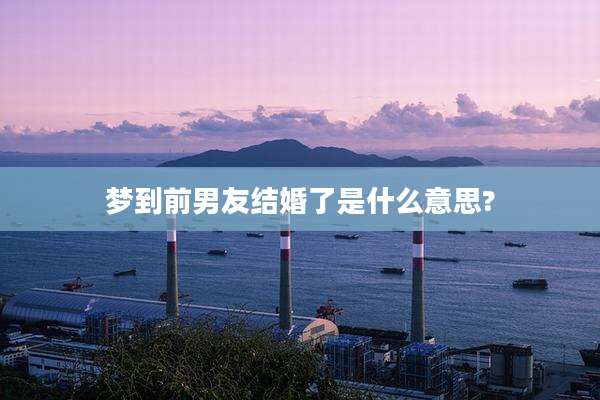 梦到前男友结婚了是什么意思?