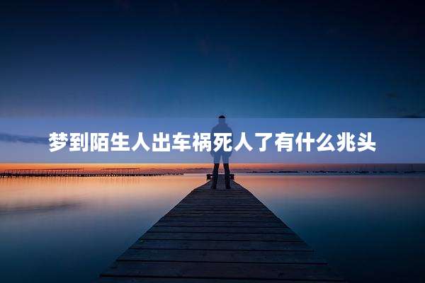 梦到陌生人出车祸死人了有什么兆头