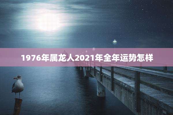 1976年属龙人2021年全年运势怎样