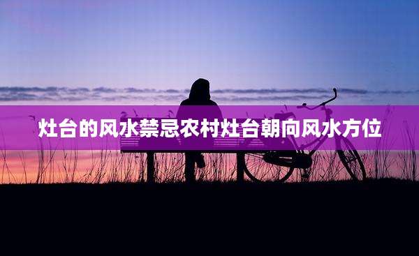 灶台的风水禁忌农村灶台朝向风水方位