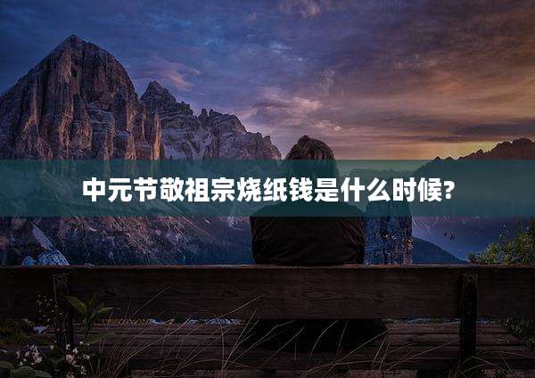 中元节敬祖宗烧纸钱是什么时候?