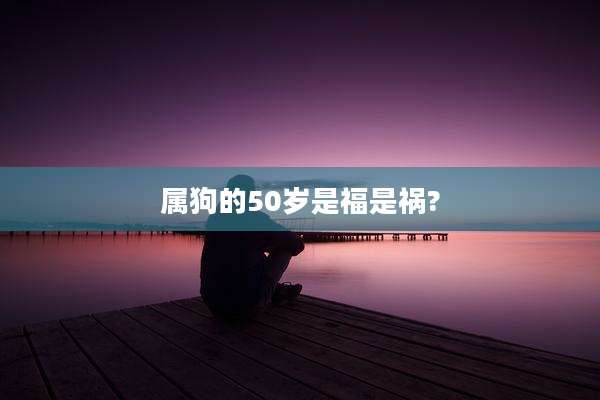属狗的50岁是福是祸?