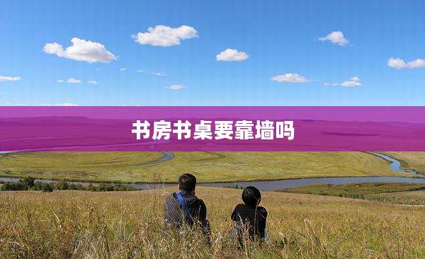 书房书桌要靠墙吗