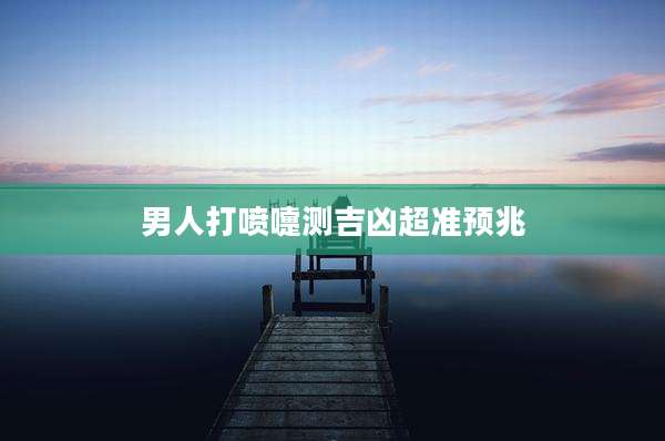 男人打喷嚏测吉凶超准预兆