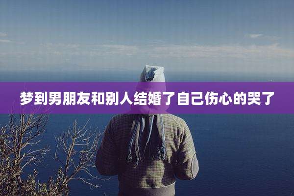 梦到男朋友和别人结婚了自己伤心的哭了