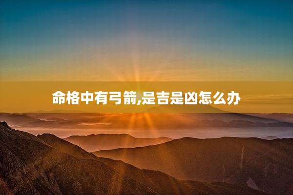 命格中有弓箭,是吉是凶怎么办