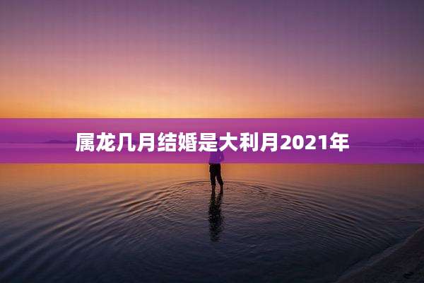 属龙几月结婚是大利月2021年