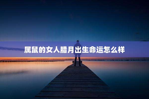 属鼠的女人腊月出生命运怎么样
