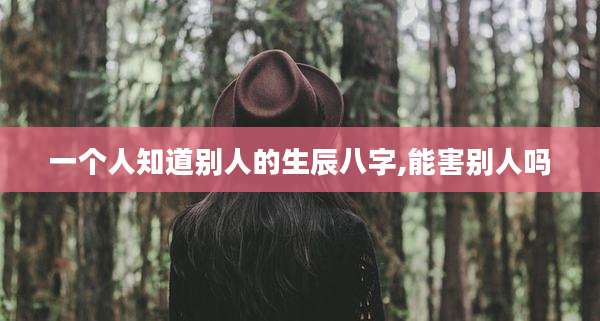 一个人知道别人的生辰八字,能害别人吗