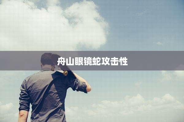 舟山眼镜蛇攻击性