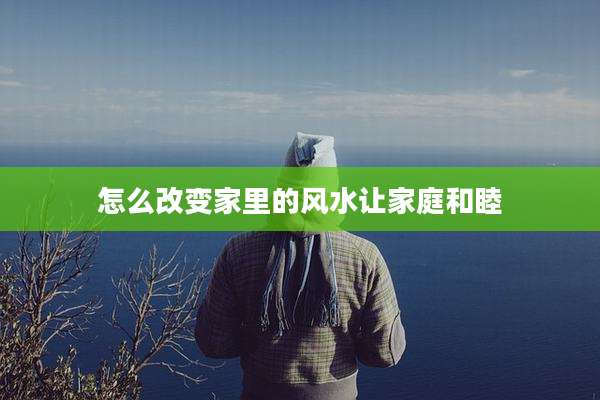 怎么改变家里的风水让家庭和睦