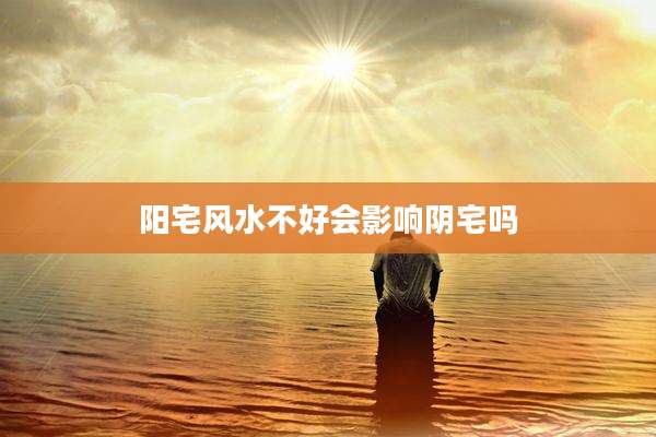 阳宅风水不好会影响阴宅吗