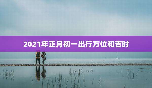 2021年正月初一出行方位和吉时