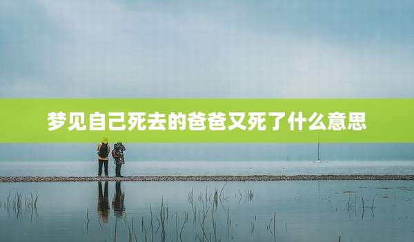 梦见自己死去的爸爸又死了什么意思