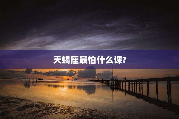 天蝎座最怕什么课?