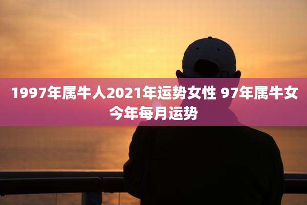 1997年属牛人2021年运势女性 97年属牛女今年每月运势