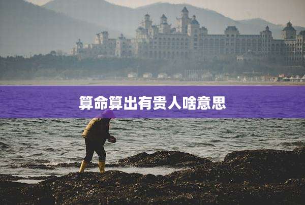 算命算出有贵人啥意思