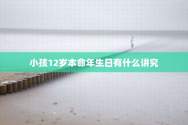小孩12岁本命年生日有什么讲究