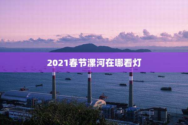 2021春节漯河在哪看灯